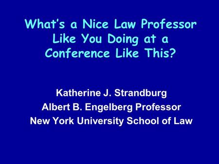 What’s a Nice Law Professor Like You Doing at a Conference Like This? Katherine J. Strandburg Albert B. Engelberg Professor New York University School.