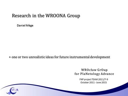 Research in the WROONA Group Daniel Mège FNP project TEAM 2011/7-9 October 2011 - June 2015 + one or two unrealistic ideas for future instrumental development.