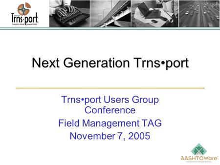 Next Generation Trnsport Trnsport Users Group Conference Field Management TAG November 7, 2005.