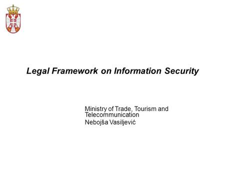 Legal Framework on Information Security Ministry of Trade, Tourism and Telecommunication Nebojša Vasiljević.