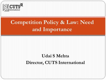Udai S Mehta Director, CUTS International Competition Policy & Law: Need and Importance.