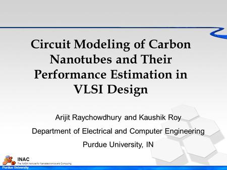 INAC The NASA Institute for Nanoelectronics and Computing Purdue University Circuit Modeling of Carbon Nanotubes and Their Performance Estimation in VLSI.