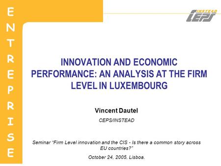 INNOVATION AND ECONOMIC PERFORMANCE: AN ANALYSIS AT THE FIRM LEVEL IN LUXEMBOURG Vincent Dautel CEPS/INSTEAD Seminar “Firm Level innovation and the CIS.