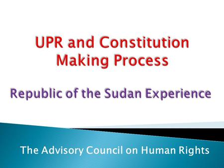 The Advisory Council on Human Rights. Share the experience of the Sudan in relation to the UPR; Underline the Practical steps taken so far in relation.