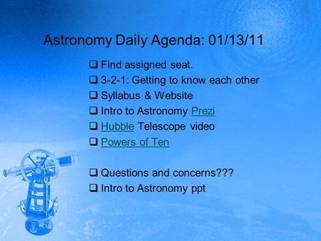 Astronomy Daily Agenda: 01/13/11  Find assigned seat.  3-2-1: Getting to know each other  Syllabus & Website  Intro to Astronomy PreziPrezi  Hubble.