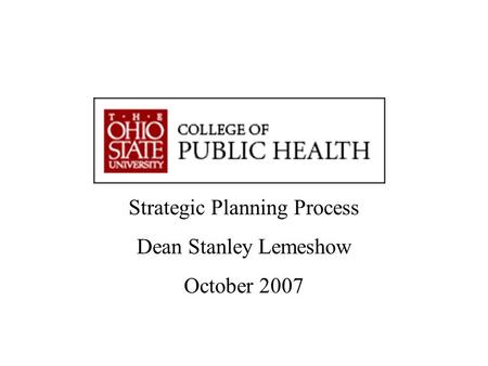 “Advancing Knowledge. Improving Life.” Strategic Planning Workshop Dean Stanley Lemeshow Strategic Planning Process Dean Stanley Lemeshow October 2007.
