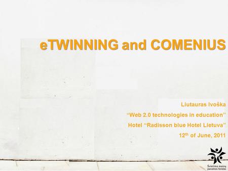 ETWINNING and COMENIUS Liutauras Ivoška “Web 2.0 technologies in education” Hotel “Radisson blue Hotel Lietuva” 12 th of June, 2011.
