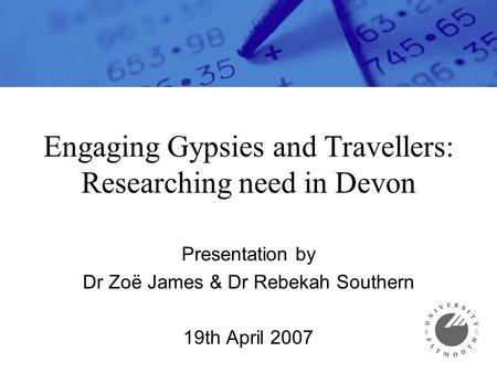 Engaging Gypsies and Travellers: Researching need in Devon Presentation by Dr Zoë James & Dr Rebekah Southern 19th April 2007.