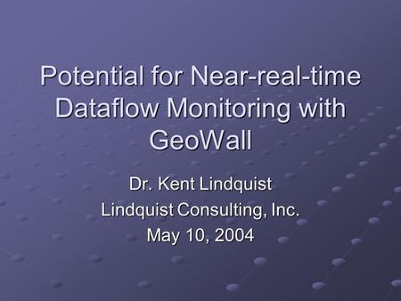 Potential for Near-real-time Dataflow Monitoring with GeoWall Dr. Kent Lindquist Lindquist Consulting, Inc. May 10, 2004.