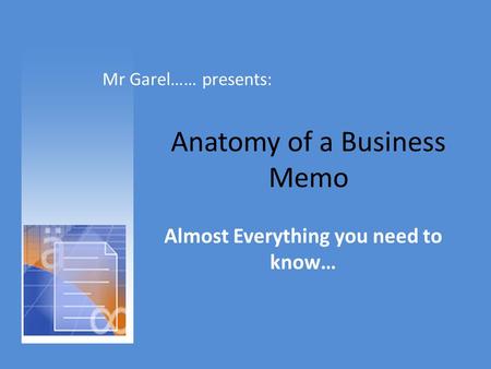 Anatomy of a Business Memo Almost Everything you need to know… Mr Garel…… presents: