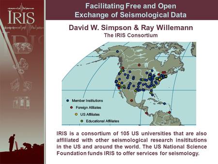 David W. Simpson & Ray Willemann The IRIS Consortium Facilitating Free and Open Exchange of Seismological Data IRIS is a consortium of 105 US universities.