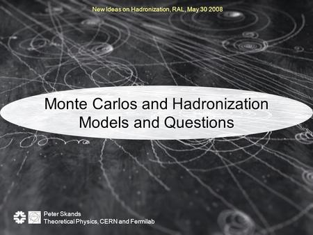 Peter Skands Theoretical Physics, CERN and Fermilab Monte Carlos and Hadronization Models and Questions New Ideas on Hadronization, RAL, May 30 2008.