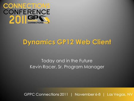 GPPC Connections 2011 | November 6-8 | Las Vegas, NV Dynamics GP12 Web Client Today and in the Future Kevin Racer, Sr. Program Manager.