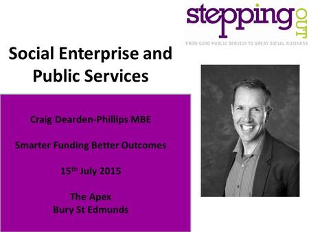 Social Enterprise and Public Services Craig Dearden-Phillips MBE Smarter Funding Better Outcomes 15 th July 2015 The Apex Bury St Edmunds.