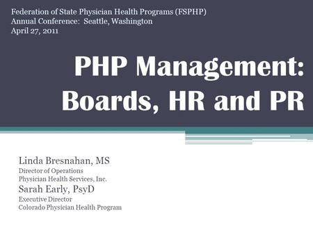 PHP Management: Boards, HR and PR Linda Bresnahan, MS Director of Operations Physician Health Services, Inc. Sarah Early, PsyD Executive Director Colorado.