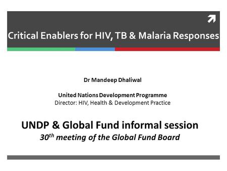  Critical Enablers for HIV, TB & Malaria Responses UNDP & Global Fund informal session 30 th meeting of the Global Fund Board Dr Mandeep Dhaliwal United.
