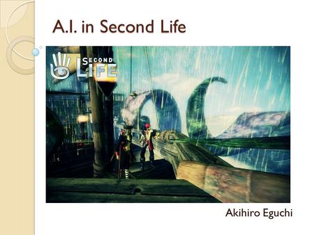 A.I. in Second Life Akihiro Eguchi. Why Second Life? Real world like environment where we can visually show the demo of our work E.g. ◦ Workflow ◦ Ontology.