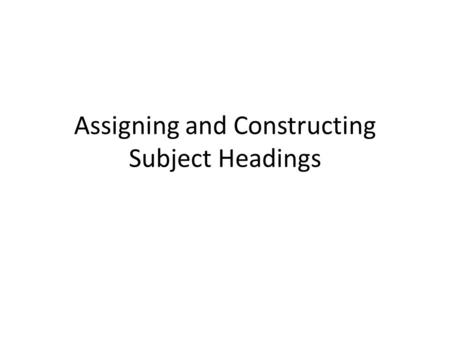 Assigning and Constructing Subject Headings. 1)General principle—Assign to the work being cataloged one or more subject headings that best summarize the.