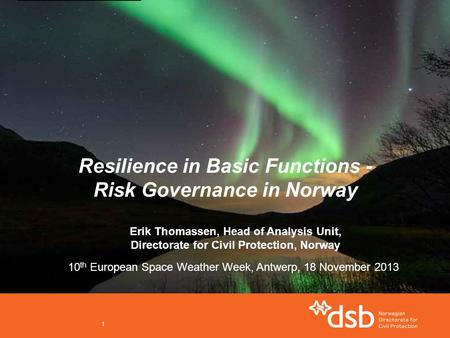 1 Resilience in Basic Functions - Risk Governance in Norway Erik Thomassen, Head of Analysis Unit, Directorate for Civil Protection, Norway 10 th European.