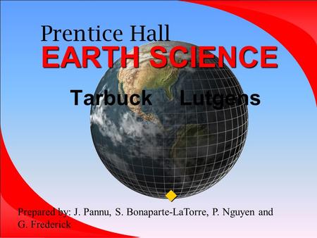 EARTH SCIENCE Prentice Hall EARTH SCIENCE Tarbuck Lutgens  Prepared by: J. Pannu, S. Bonaparte-LaTorre, P. Nguyen and G. Frederick.
