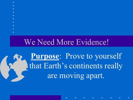 We Need More Evidence! Purpose: Prove to yourself that Earth’s continents really are moving apart.