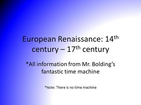 European Renaissance: 14 th century – 17 th century *All information from Mr. Bolding’s fantastic time machine *Note: There is no time machine.