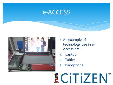E-ACCESS  An example of technology use in e- Access are : 1.Laptop 2.Tablet 3.handphone.