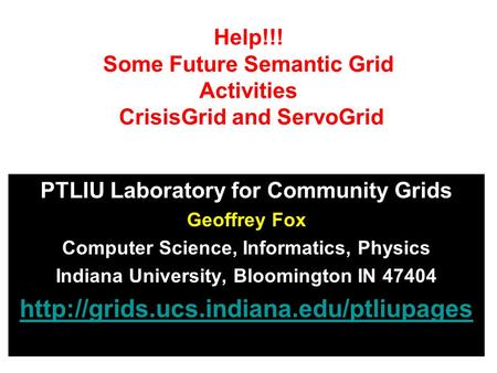 Help!!! Some Future Semantic Grid Activities CrisisGrid and ServoGrid PTLIU Laboratory for Community Grids Geoffrey Fox Computer Science, Informatics,