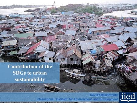 Contribution of the SDGs to urban sustainability David Satterthwaite International Institute for Environment and Development.