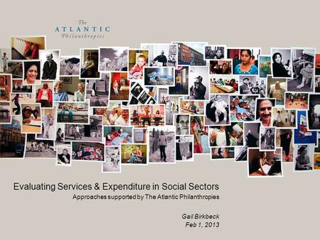 Evaluating Services & Expenditure in Social Sectors Approaches supported by The Atlantic Philanthropies Gail Birkbeck Feb 1, 2013.