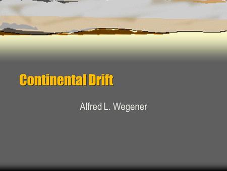 Continental Drift Alfred L. Wegener Untold tragedies of Continental Drift..