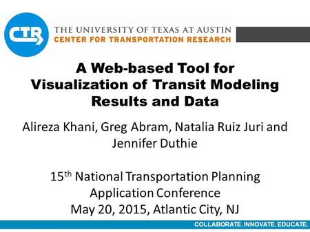 COLLABORATE. INNOVATE. EDUCATE. A Web-based Tool for Visualization of Transit Modeling Results and Data Alireza Khani, Greg Abram, Natalia Ruiz Juri and.