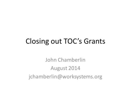 Closing out TOC’s Grants John Chamberlin August 2014