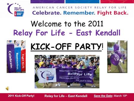 2011 Kick-Off Party! Relay for Life – East Kendall Save the Date: March 19 th 2011 Kick-Off Party! Relay for Life – East Kendall Save the Date: March 19.