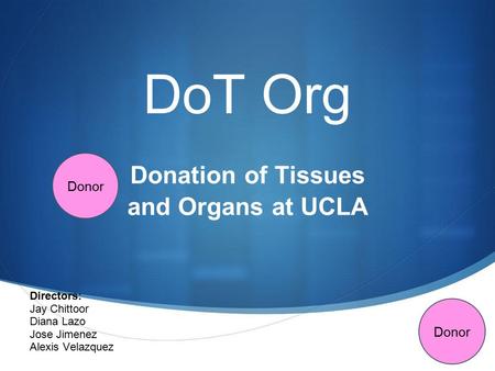 DoT Org Donation of Tissues and Organs at UCLA Directors: Jay Chittoor Diana Lazo Jose Jimenez Alexis Velazquez Donor.