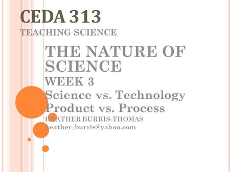 CEDA 313 TEACHING SCIENCE THE NATURE OF SCIENCE WEEK 3 Science vs. Technology Product vs. Process HEATHER BURRIS-THOMAS