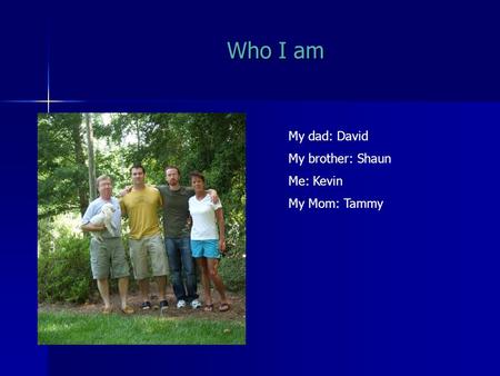 Who I am My dad: David My brother: Shaun Me: Kevin My Mom: Tammy.