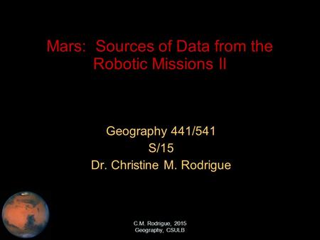 C.M. Rodrigue, 2015 Geography, CSULB Mars: Sources of Data from the Robotic Missions II Geography 441/541 S/15 Dr. Christine M. Rodrigue.