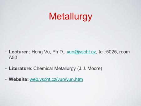 Metallurgy Lecturer : Hong Vu, Ph.D., tel.:5025, room Literature: Chemical Metallurgy (J.J. Moore) Website: web.vscht.cz/vun/vun.htmweb.vscht.cz/vun/vun.htm.
