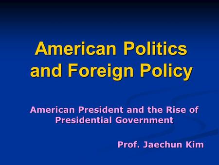 American Politics and Foreign Policy American President and the Rise of Presidential Government Prof. Jaechun Kim.