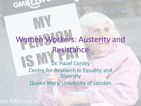 Women Workers: Austerity and Resistance Dr. Hazel Conley Centre for Research in Equality and Diversity Queen Mary, University of London.