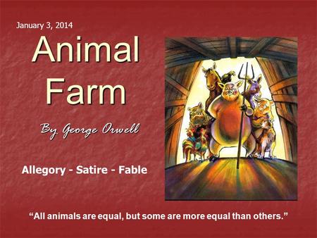 Animal Farm By George Orwell “All animals are equal, but some are more equal than others.” Allegory - Satire - Fable January 3, 2014.