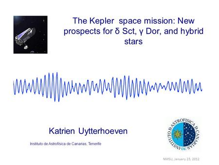 Katrien Uytterhoeven The Kepler space mission: New prospects for δ Sct, γ Dor, and hybrid stars Instituto de Astrofísica de Canarias, Tenerife NMSU, January.