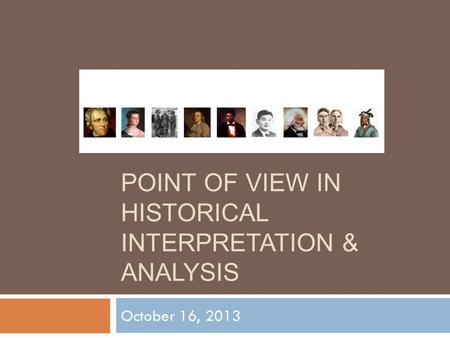 POINT OF VIEW IN HISTORICAL INTERPRETATION & ANALYSIS October 16, 2013.