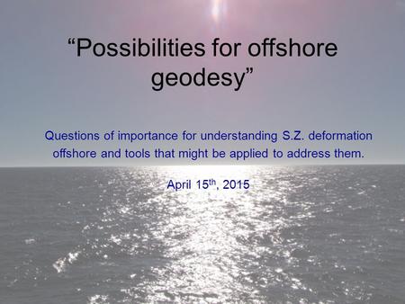 “Possibilities for offshore geodesy” Questions of importance for understanding S.Z. deformation offshore and tools that might be applied to address them.