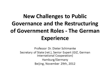 New Challenges to Public Governance and the Restructuring of Government Roles - The German Experience Professor Dr. Dieter Schimanke Secretary of State.