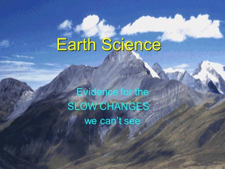 Earth Science Evidence for the SLOW CHANGES we can’t see.
