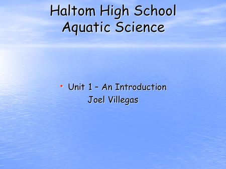 Haltom High School Aquatic Science Unit 1 – An Introduction Unit 1 – An Introduction Joel Villegas.