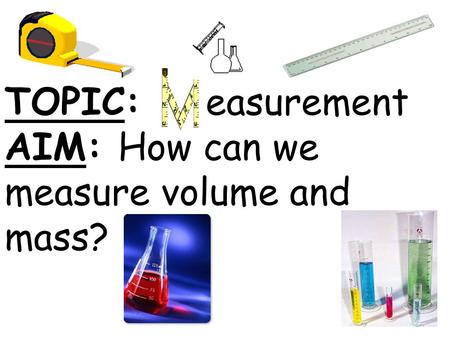 TOPIC: easurement AIM: How can we measure volume and mass?