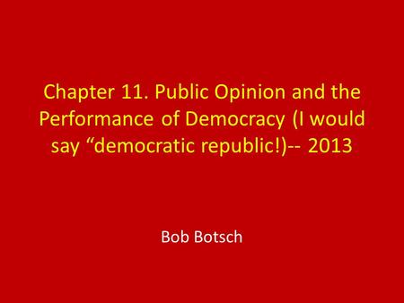 Chapter 11. Public Opinion and the Performance of Democracy (I would say “democratic republic!)-- 2013 Bob Botsch.